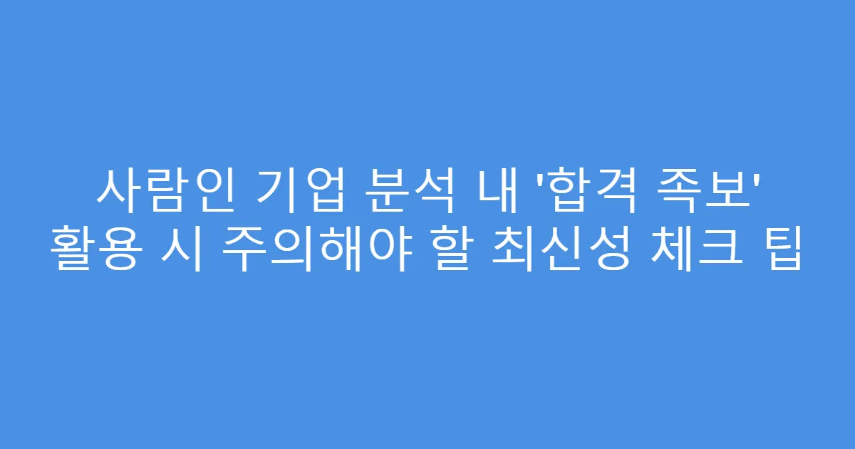 사람인 기업 분석 내 ‘합격 족보’ 활용 시 주의해야 할 최신성 체크 팁