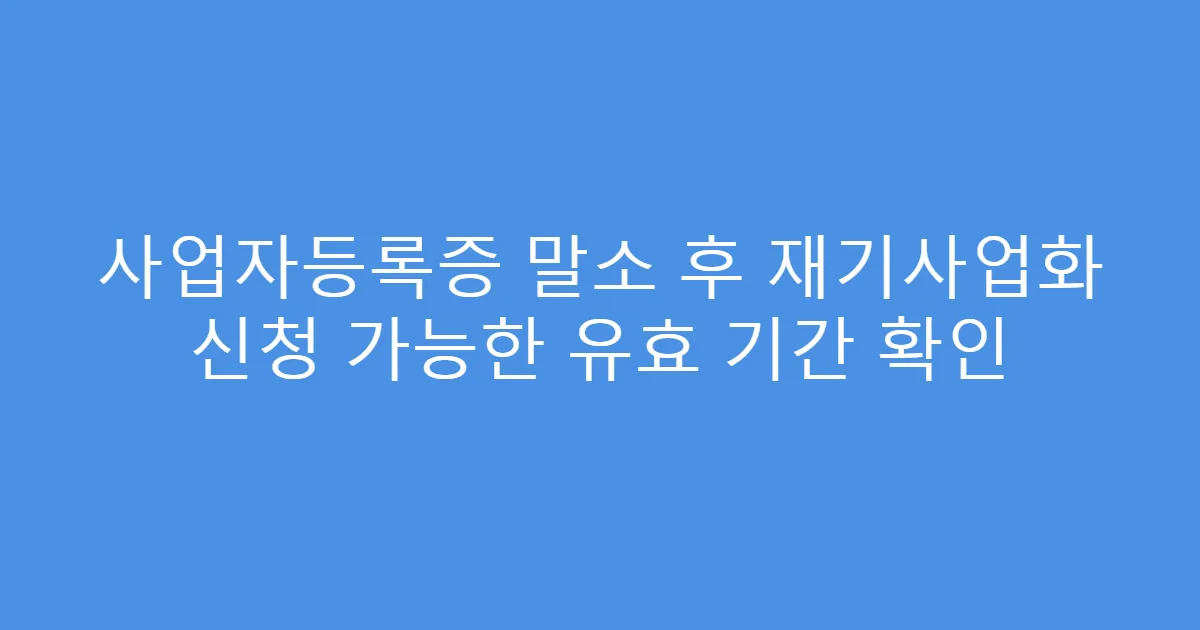 사업자등록증 말소 후 재기사업화 신청 가능한 유효 기간 확인