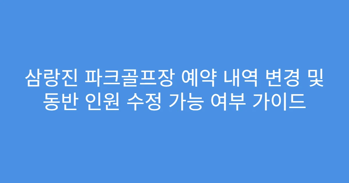 삼랑진 파크골프장 예약 내역 변경 및 동반 인원 수정 가능 여부 가이드