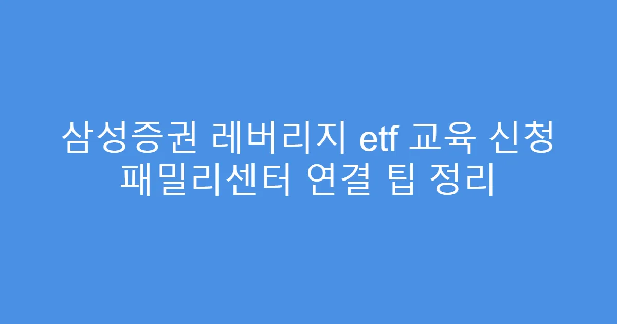 삼성증권 레버리지 etf 교육 신청 패밀리센터 연결 팁 정리