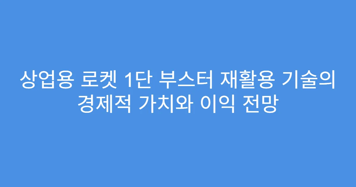 상업용 로켓 1단 부스터 재활용 기술의 경제적 가치와 이익 전망
