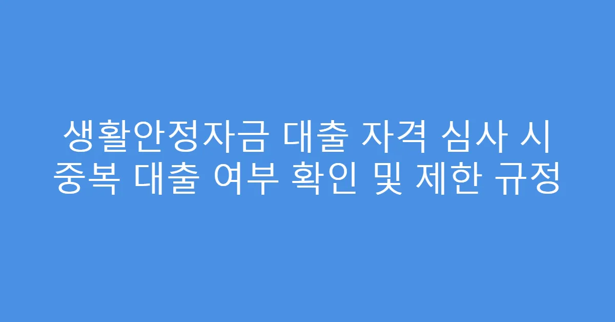 생활안정자금 대출 자격 심사 시 중복 대출 여부 확인 및 제한 규정