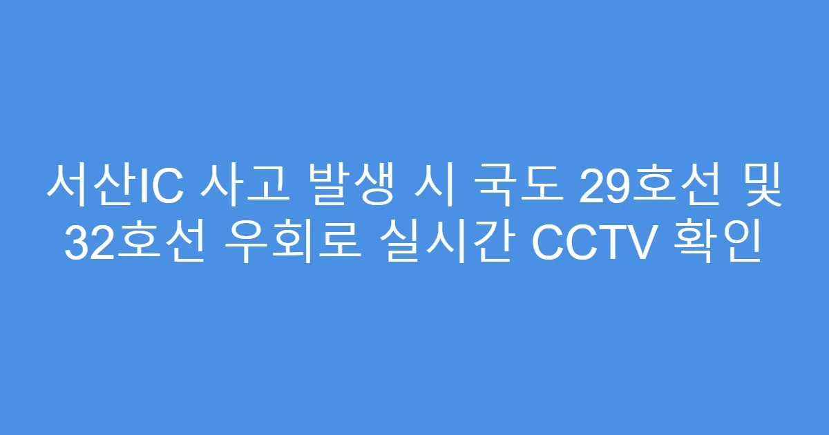 서산IC 사고 발생 시 국도 29호선 및 32호선 우회로 실시간 CCTV 확인
