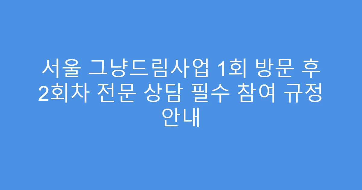 서울 그냥드림사업 1회 방문 후 2회차 전문 상담 필수 참여 규정 안내
