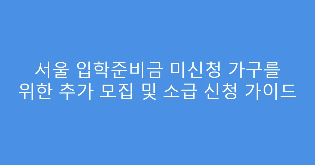 서울 입학준비금 미신청 가구를 위한 추가 모집 및 소급 신청 가이드