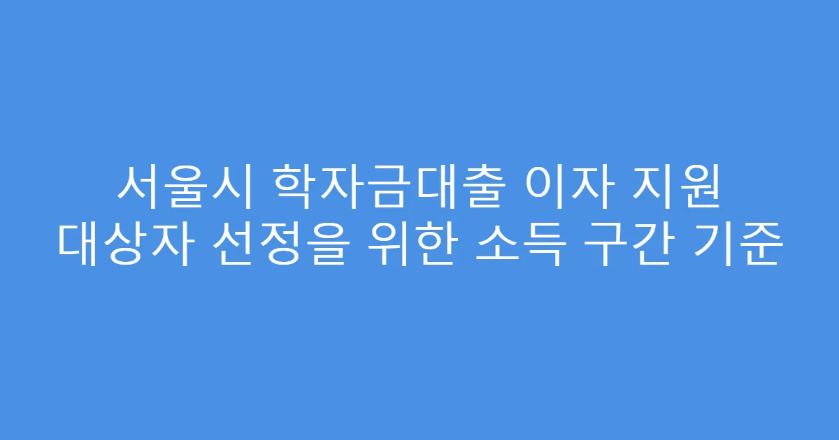 서울시 학자금대출 이자 지원 대상자 선정을 위한 소득 구간 기준