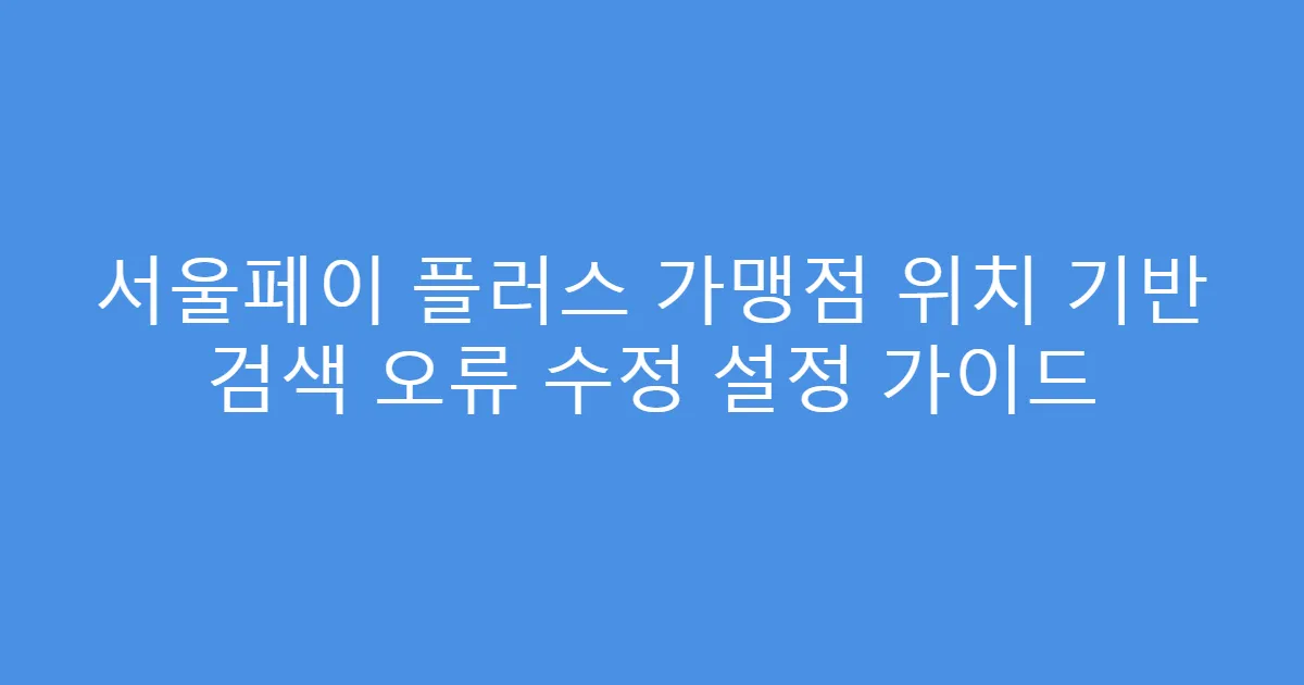 서울페이 플러스 가맹점 위치 기반 검색 오류 수정 설정 가이드