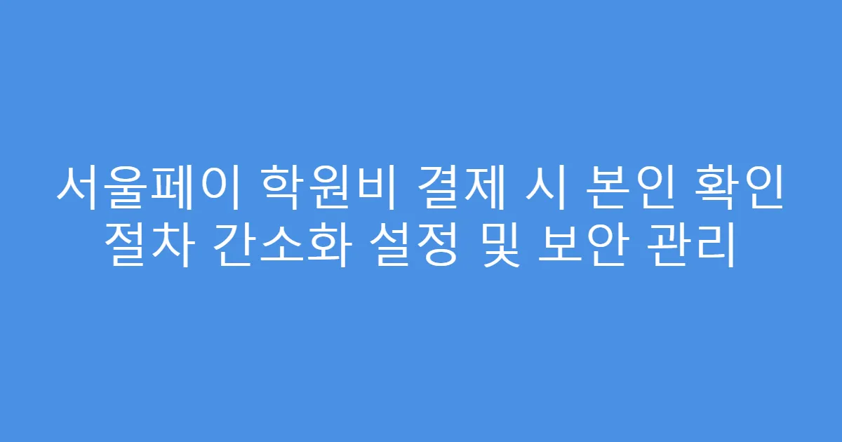 서울페이 학원비 결제 시 본인 확인 절차 간소화 설정 및 보안 관리
