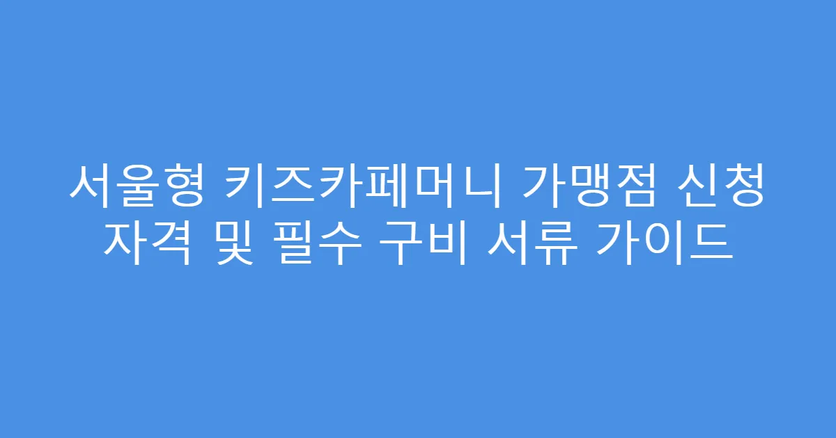 서울형 키즈카페머니 가맹점 신청 자격 및 필수 구비 서류 가이드