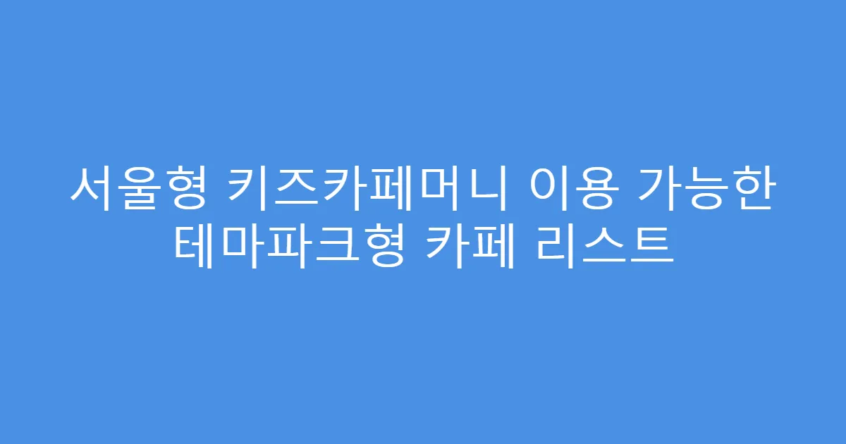 서울형 키즈카페머니 이용 가능한 테마파크형 카페 리스트