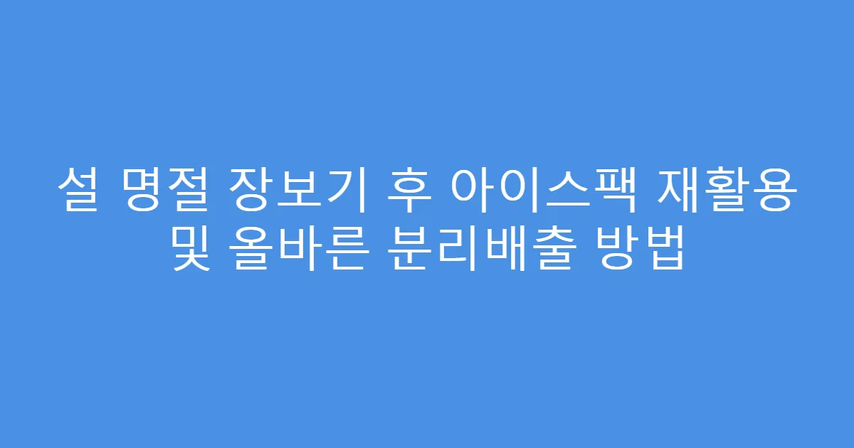 설 명절 장보기 후 아이스팩 재활용 및 올바른 분리배출 방법