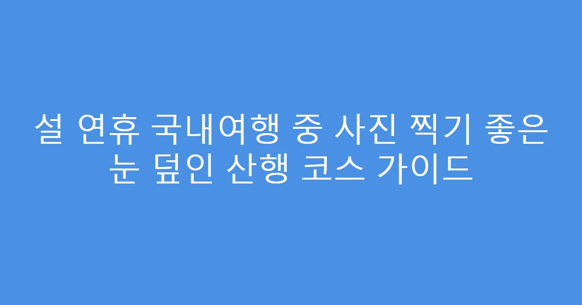 설 연휴 국내여행 중 사진 찍기 좋은 눈 덮인 산행 코스 가이드