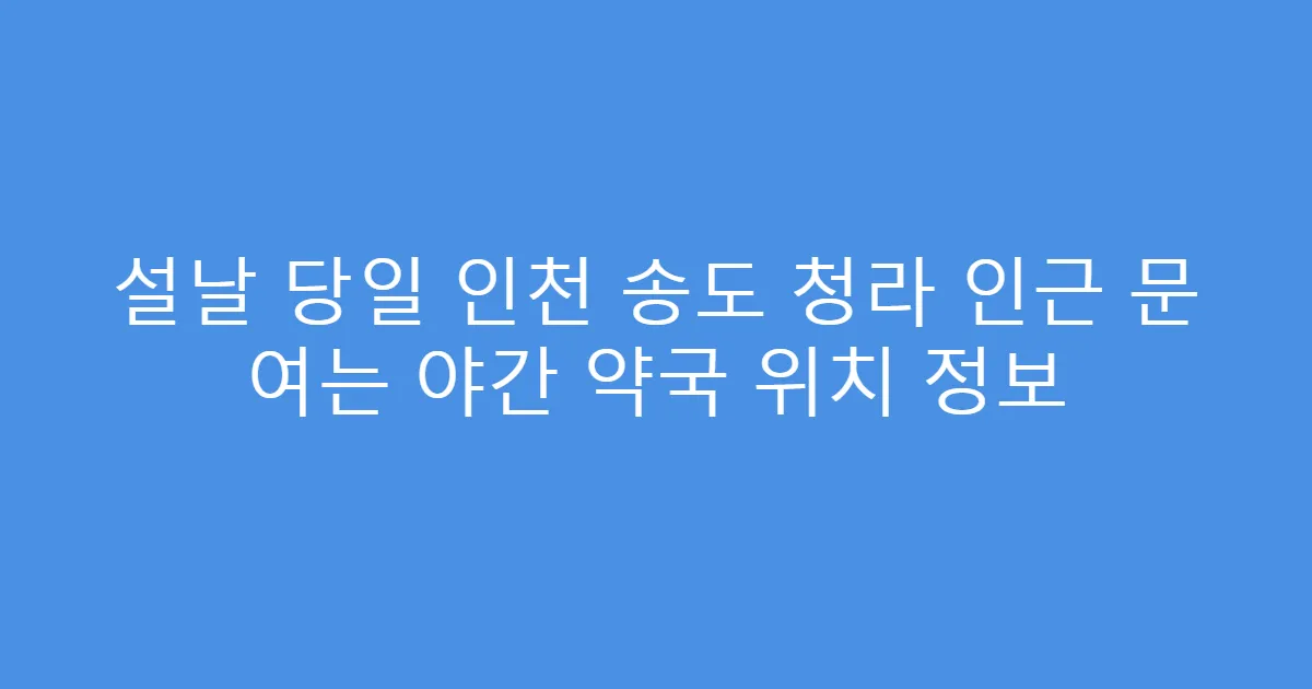 설날 당일 인천 송도 청라 인근 문 여는 야간 약국 위치 정보