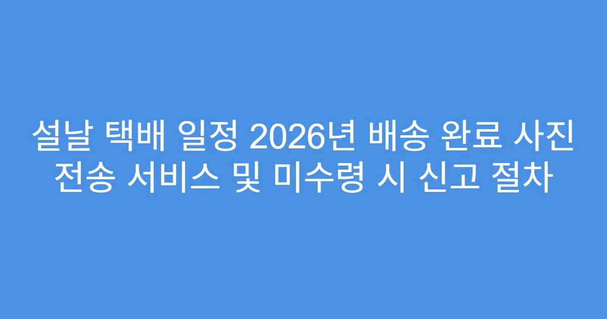 설날 택배 일정 2026년 배송 완료 사진 전송 서비스 및 미수령 시 신고 절차