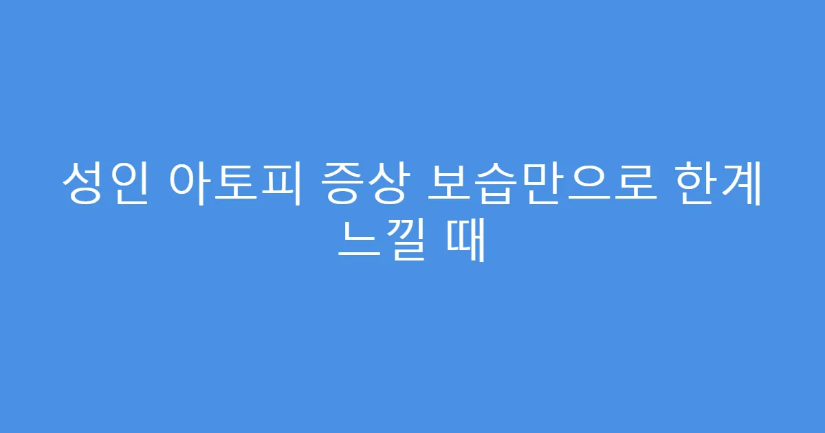 성인 아토피 증상 보습만으로 한계 느낄 때