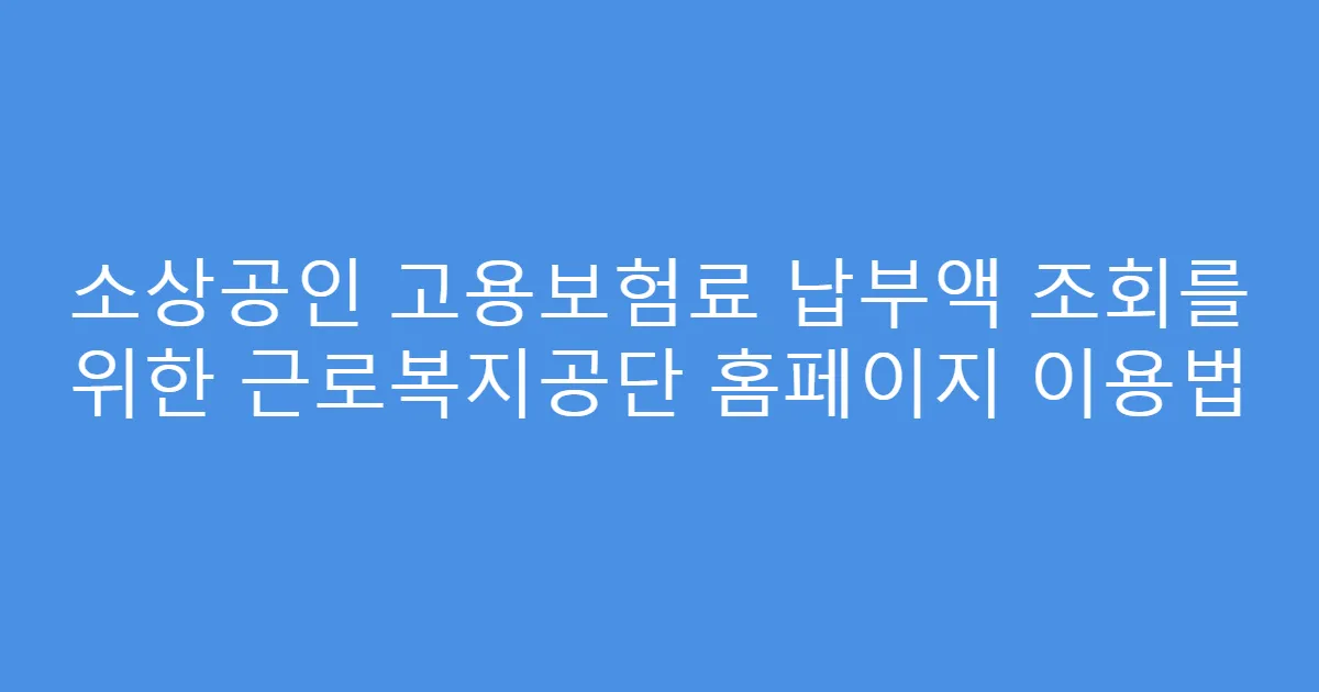 소상공인 고용보험료 납부액 조회를 위한 근로복지공단 홈페이지 이용법