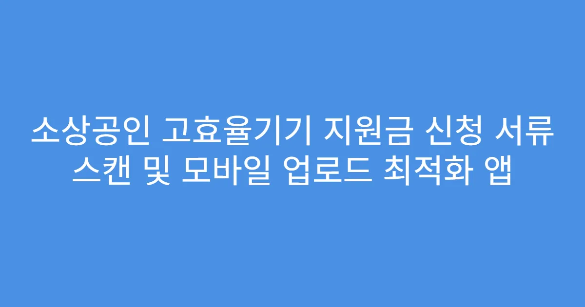 소상공인 고효율기기 지원금 신청 서류 스캔 및 모바일 업로드 최적화 앱