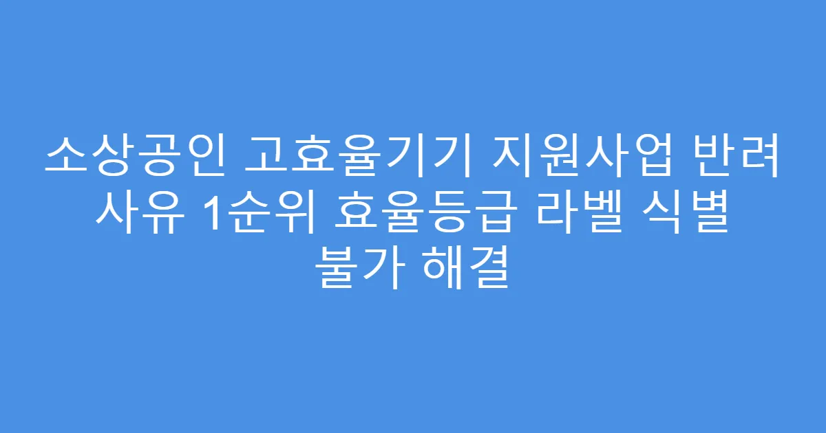 소상공인 고효율기기 지원사업 반려 사유 1순위 효율등급 라벨 식별 불가 해결