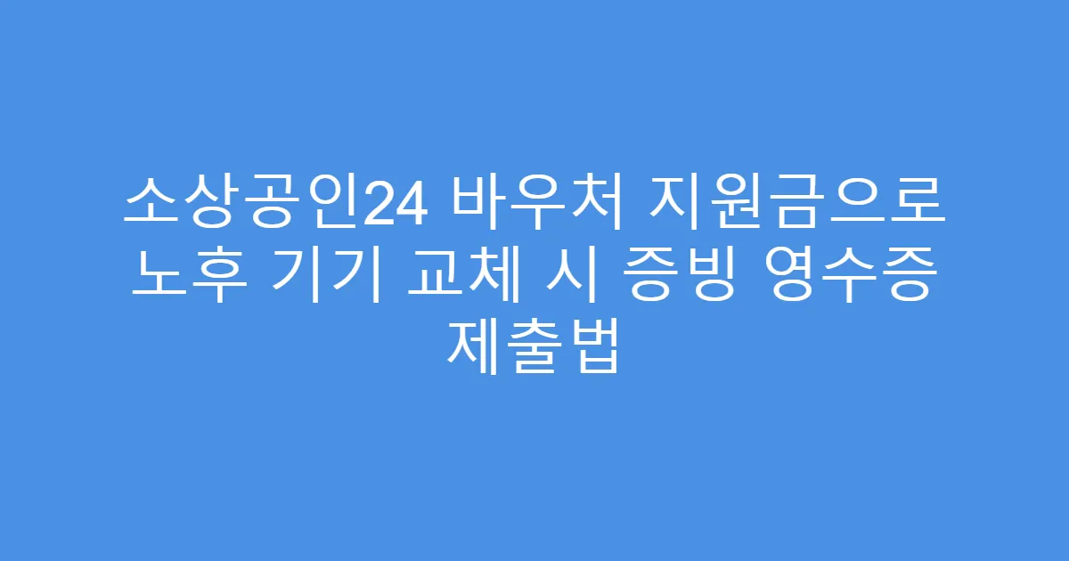 소상공인24 바우처 지원금으로 노후 기기 교체 시 증빙 영수증 제출법