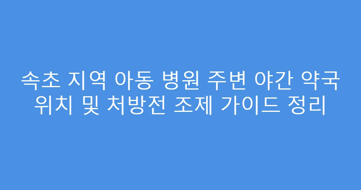 속초 지역 아동 병원 주변 야간 약국 위치 및 처방전 조제 가이드 정리