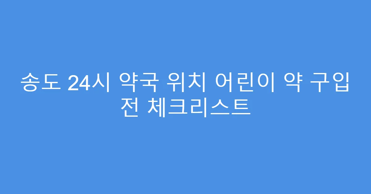 송도 24시 약국 위치 어린이 약 구입 전 체크리스트