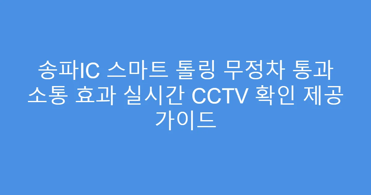 송파IC 스마트 톨링 무정차 통과 소통 효과 실시간 CCTV 확인 제공 가이드