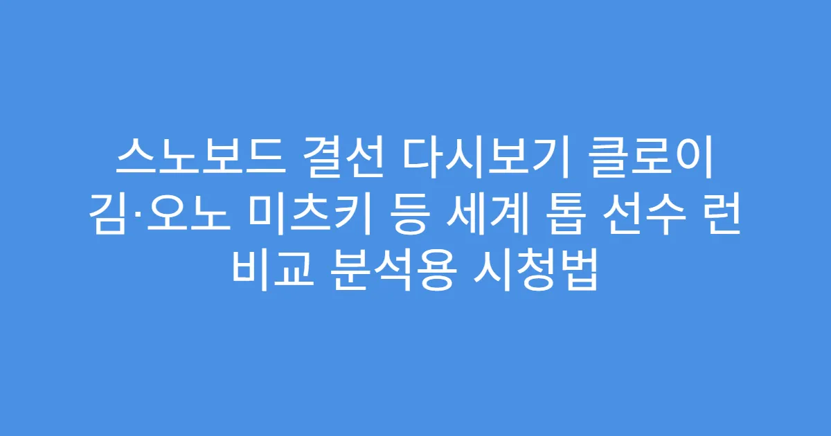 스노보드 결선 다시보기 클로이 김·오노 미츠키 등 세계 톱 선수 런 비교 분석용 시청법