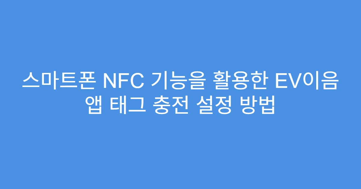 스마트폰 NFC 기능을 활용한 EV이음 앱 태그 충전 설정 방법