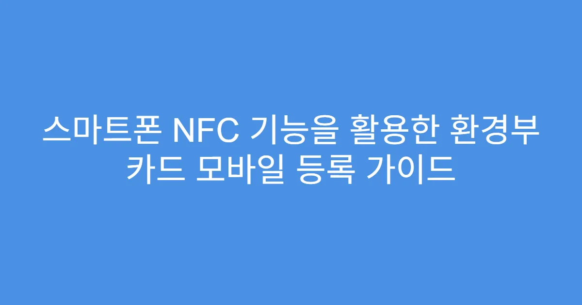 스마트폰 NFC 기능을 활용한 환경부 카드 모바일 등록 가이드