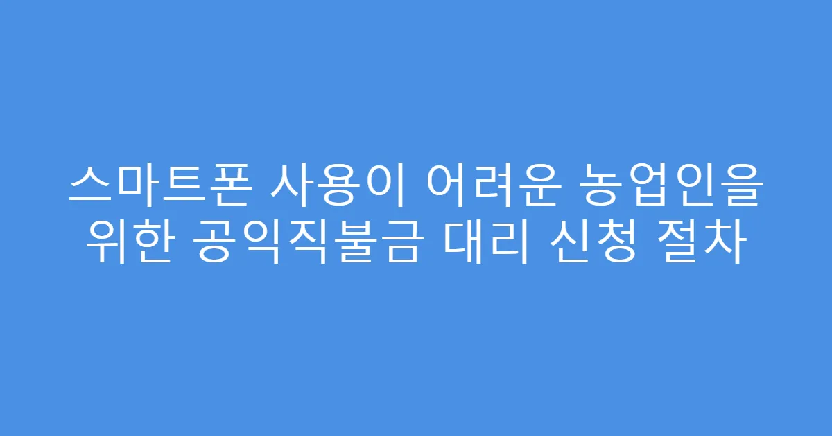 스마트폰 사용이 어려운 농업인을 위한 공익직불금 대리 신청 절차