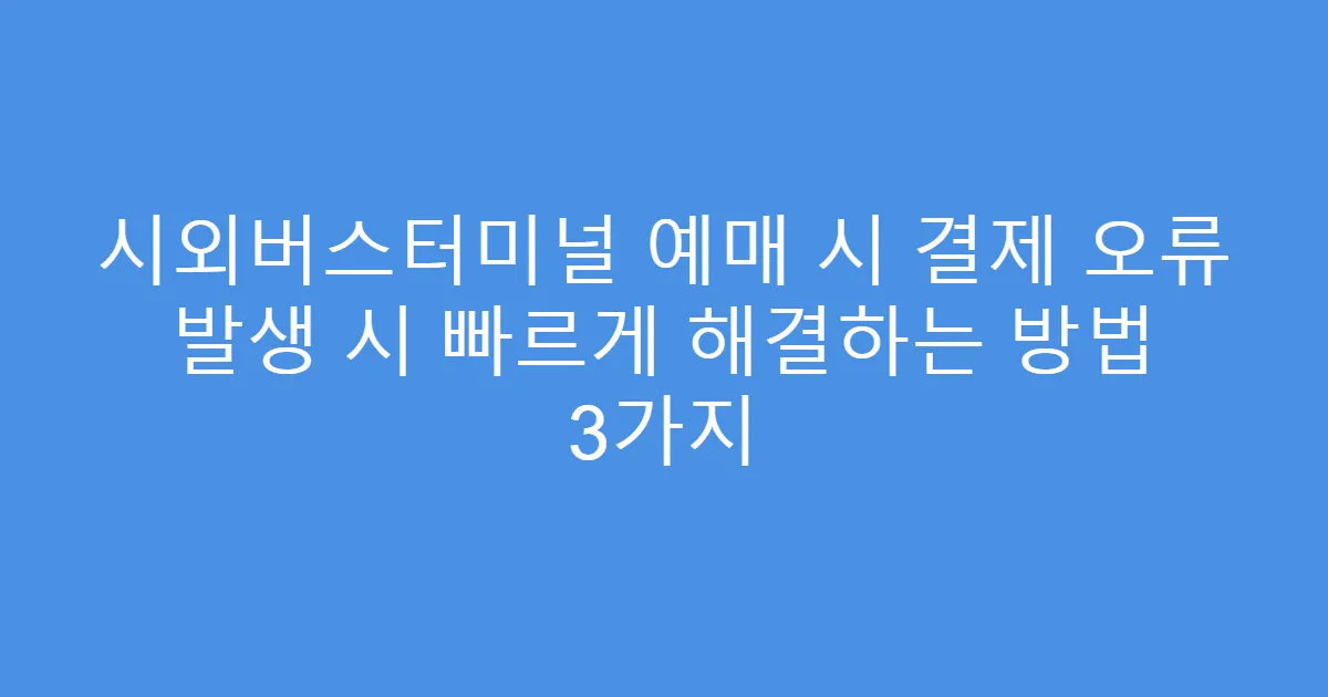 시외버스터미널 예매 시 결제 오류 발생 시 빠르게 해결하는 방법 3가지
