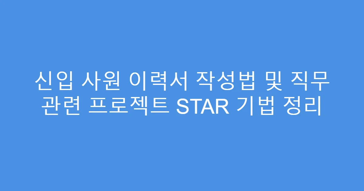 신입 사원 이력서 작성법 및 직무 관련 프로젝트 STAR 기법 정리