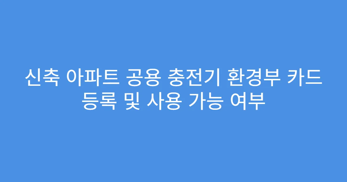 신축 아파트 공용 충전기 환경부 카드 등록 및 사용 가능 여부