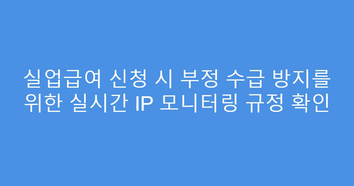 실업급여 신청 시 부정 수급 방지를 위한 실시간 IP 모니터링 규정 확인