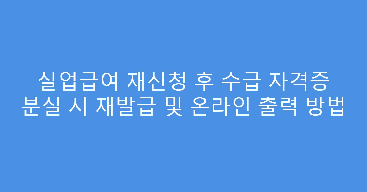 실업급여 재신청 후 수급 자격증 분실 시 재발급 및 온라인 출력 방법