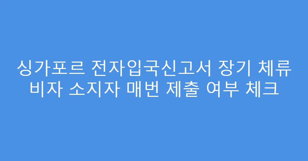 싱가포르 전자입국신고서 장기 체류 비자 소지자 매번 제출 여부 체크