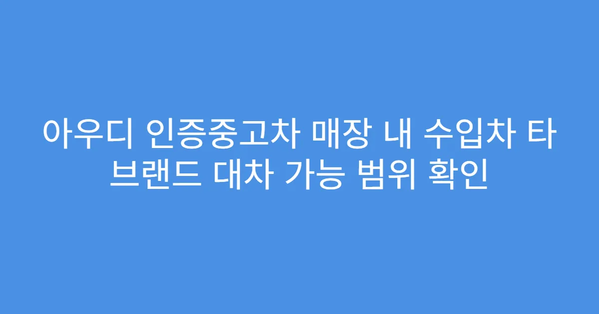아우디 인증중고차 매장 내 수입차 타 브랜드 대차 가능 범위 확인
