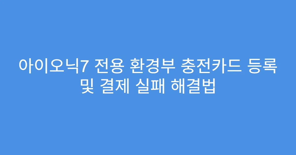 아이오닉7 전용 환경부 충전카드 등록 및 결제 실패 해결법