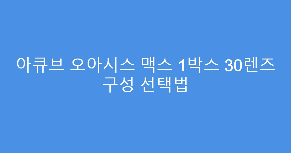아큐브 오아시스 맥스 1박스 30렌즈 구성 선택법
