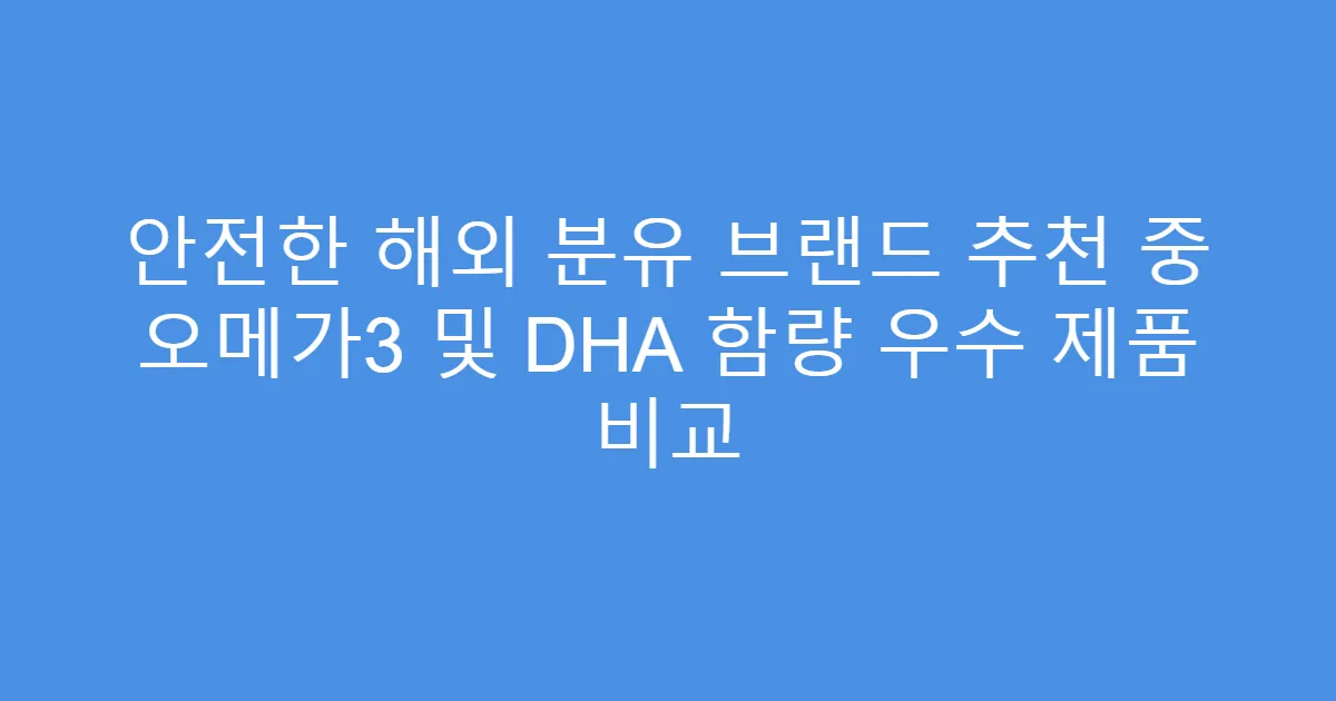 안전한 해외 분유 브랜드 추천 중 오메가3 및 DHA 함량 우수 제품 비교