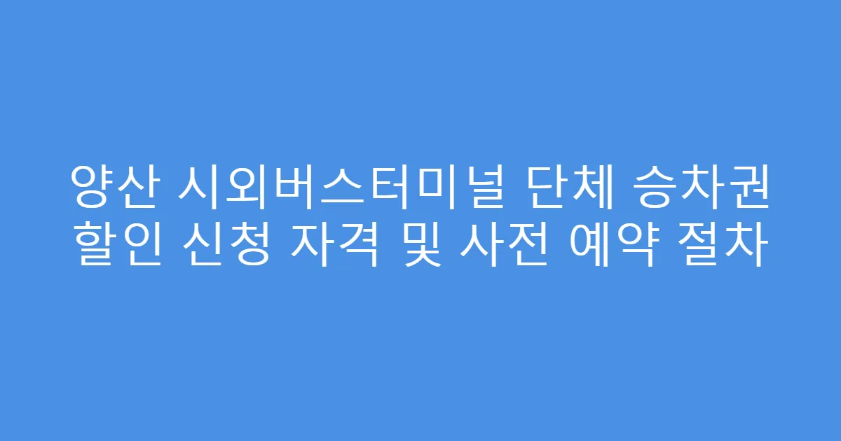 양산 시외버스터미널 단체 승차권 할인 신청 자격 및 사전 예약 절차