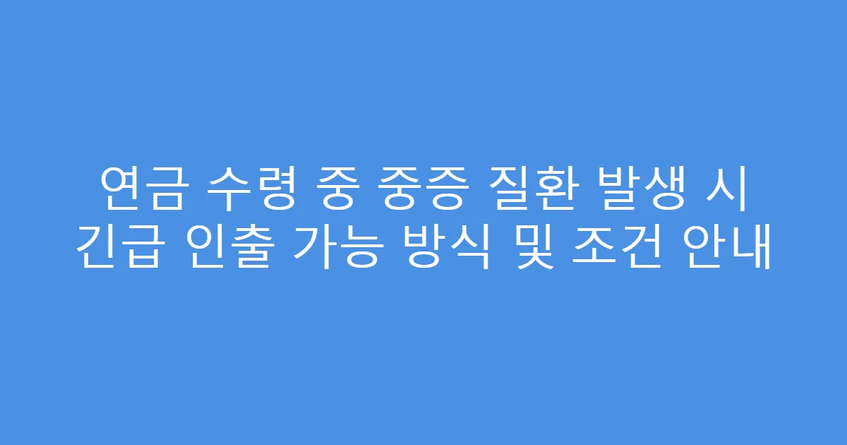 연금 수령 중 중증 질환 발생 시 긴급 인출 가능 방식 및 조건 안내