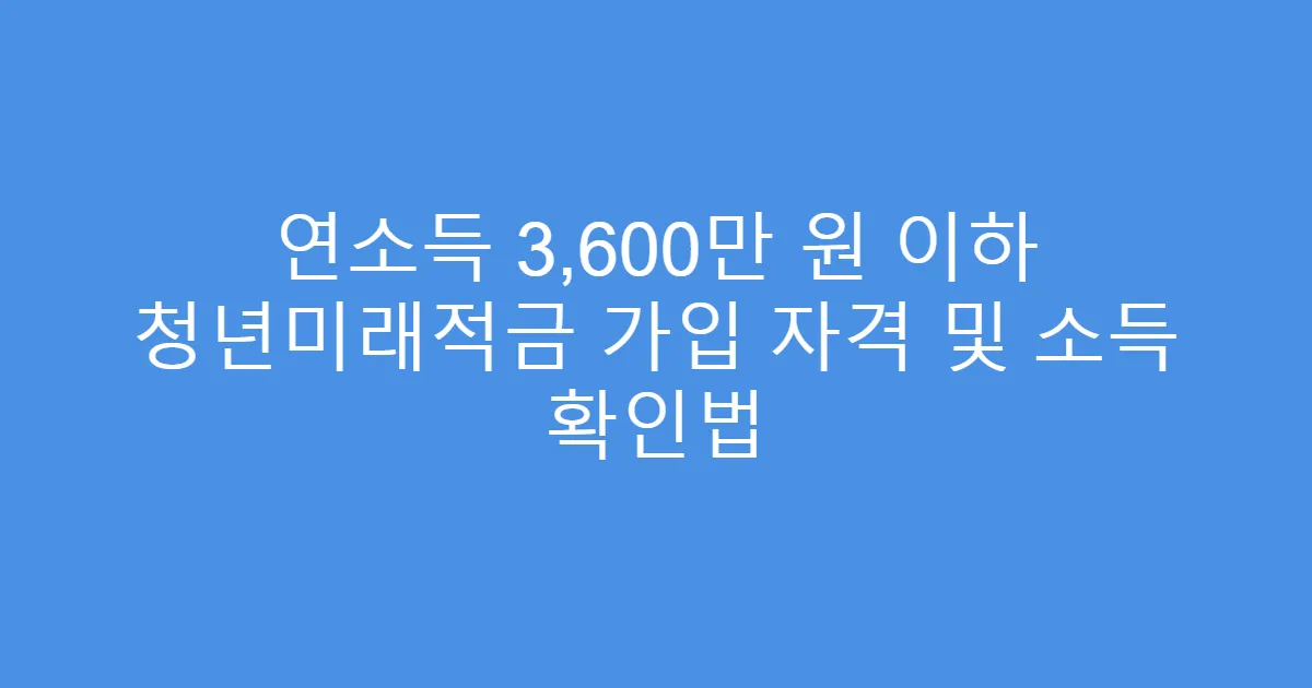 연소득 3,600만 원 이하 청년미래적금 가입 자격 및 소득 확인법