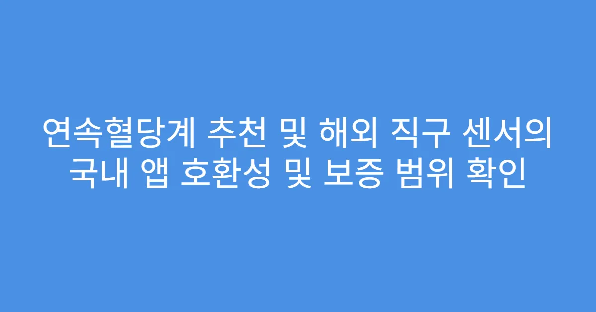 연속혈당계 추천 및 해외 직구 센서의 국내 앱 호환성 및 보증 범위 확인