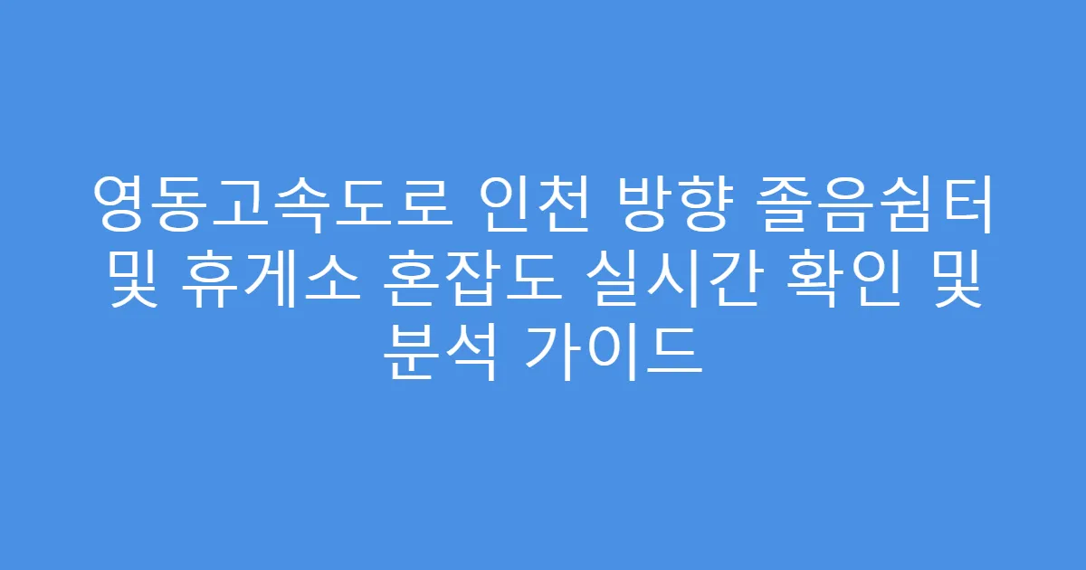 영동고속도로 인천 방향 졸음쉼터 및 휴게소 혼잡도 실시간 확인 및 분석 가이드