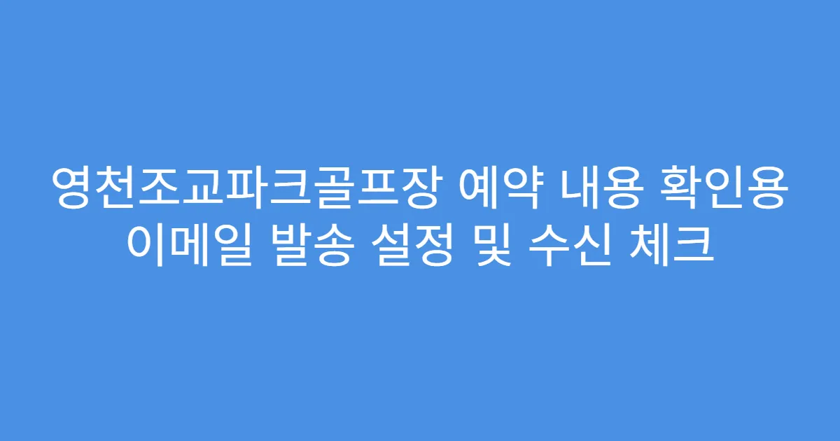 영천조교파크골프장 예약 내용 확인용 이메일 발송 설정 및 수신 체크