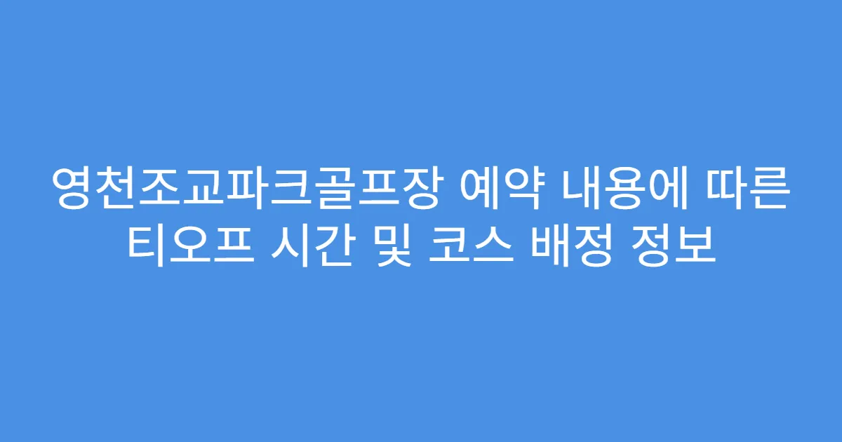 영천조교파크골프장 예약 내용에 따른 티오프 시간 및 코스 배정 정보
