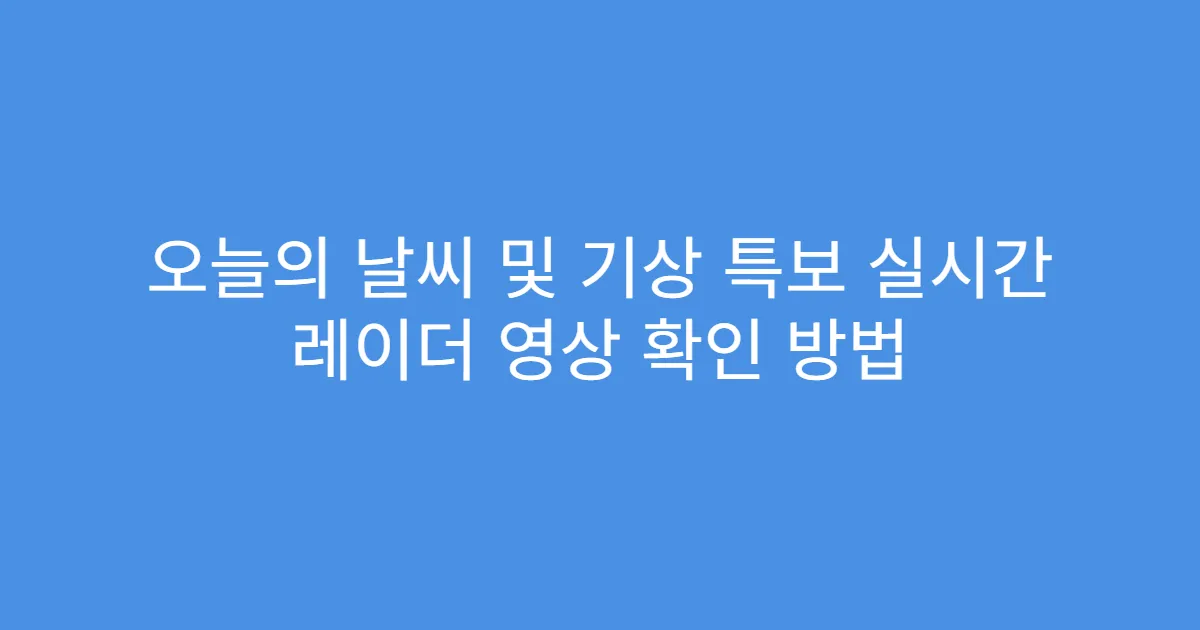 오늘의 날씨 및 기상 특보 실시간 레이더 영상 확인 방법