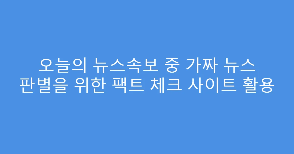 오늘의 뉴스속보 중 가짜 뉴스 판별을 위한 팩트 체크 사이트 활용