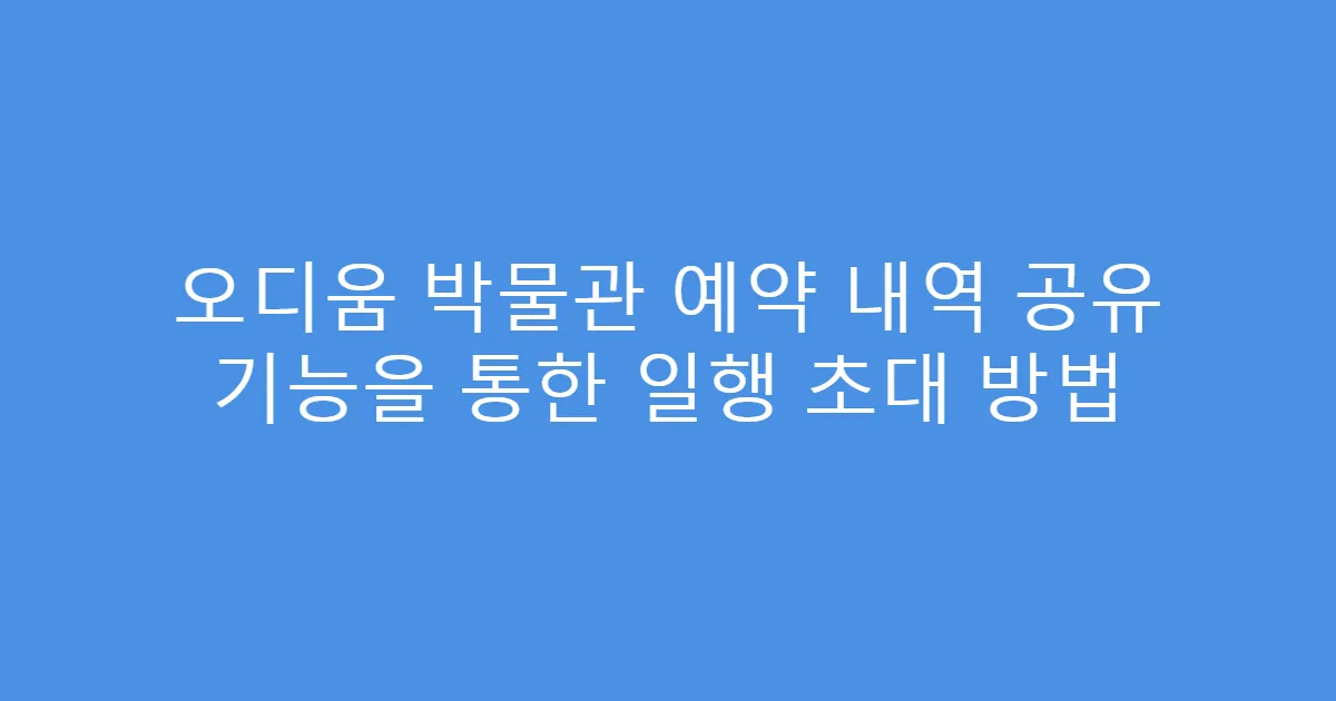 오디움 박물관 예약 내역 공유 기능을 통한 일행 초대 방법